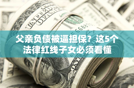 北京父亲负债被逼担保？这5个法律红线子女必须看懂