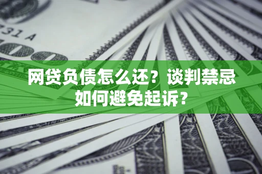 北京网贷负债怎么还？谈判禁忌如何避免起诉？