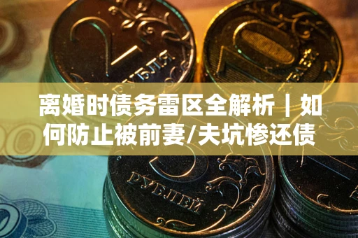 北京离婚时债务雷区全解析｜如何防止被前妻/夫坑惨还债？