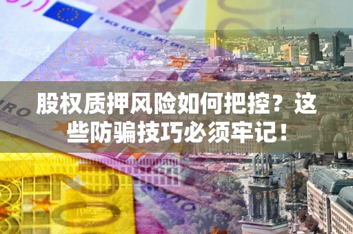 北京股权质押风险如何把控？这些防骗技巧必须牢记！