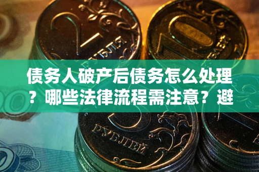北京债务人破产后债务怎么处理？哪些法律流程需注意？避免踩坑指南