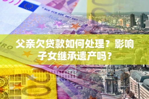 北京父亲欠贷款如何处理?影响子女继承遗产吗? 北京父亲欠贷款如何处理?影响子女继承遗产吗?