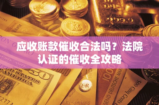 北京应收账款催收合法吗？法院认证的催收全攻略