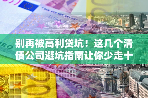 北京别再被高利贷坑！这几个清债公司避坑指南让你少走十年弯路