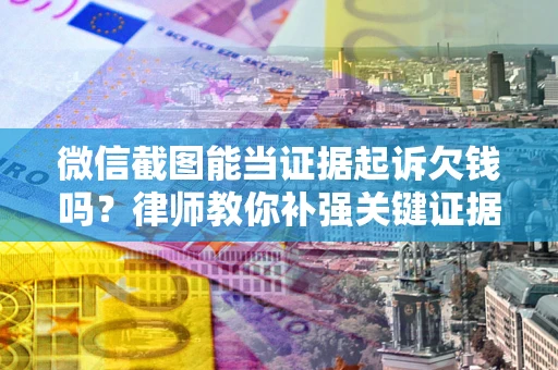 北京微信截图能当证据起诉欠钱吗？律师教你补强关键证据