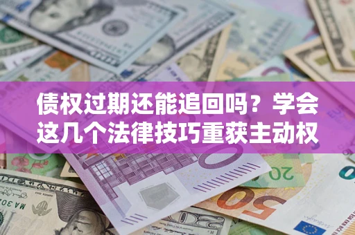 北京债权过期还能追回吗？学会这几个法律技巧重获主动权