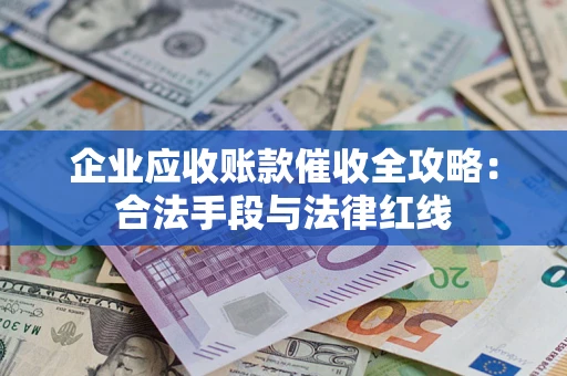 北京企业应收账款催收全攻略：合法手段与法律红线