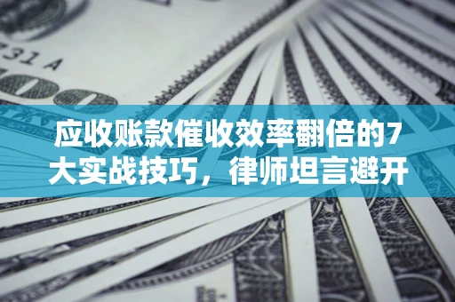 北京应收账款催收效率翻倍的7大实战技巧，律师坦言避开这些法律雷区最关键