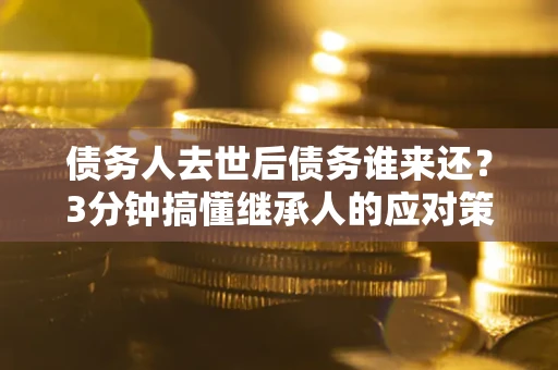 北京债务人去世后债务谁来还？3分钟搞懂继承人的应对策略