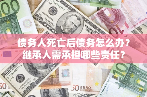 北京债务人死亡后债务怎么办？继承人需承担哪些责任？