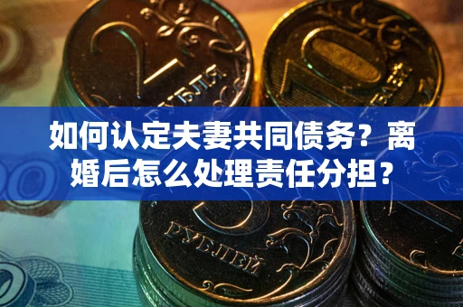 北京如何认定夫妻共同债务？离婚后怎么处理责任分担？