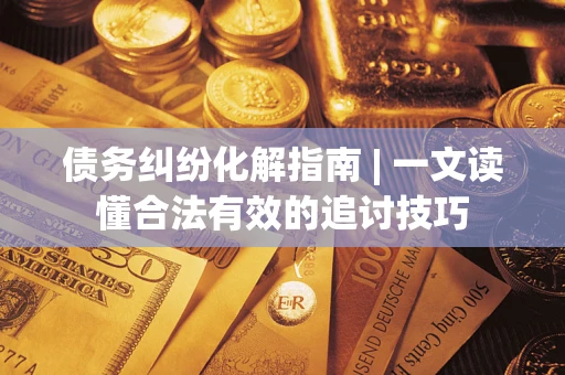 北京债务纠纷化解指南 | 一文读懂合法有效的追讨技巧