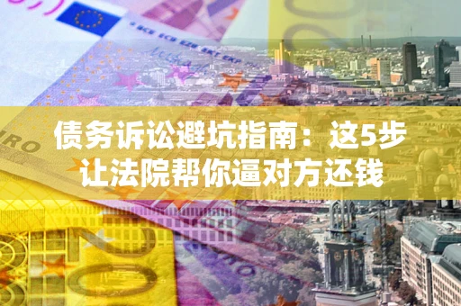 北京债务诉讼避坑指南：这5步让法院帮你逼对方还钱