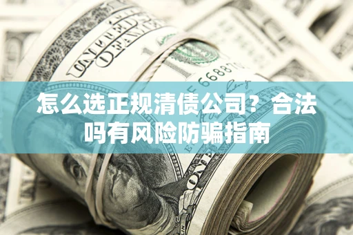 北京怎么选正规清债公司？合法吗有风险防骗指南