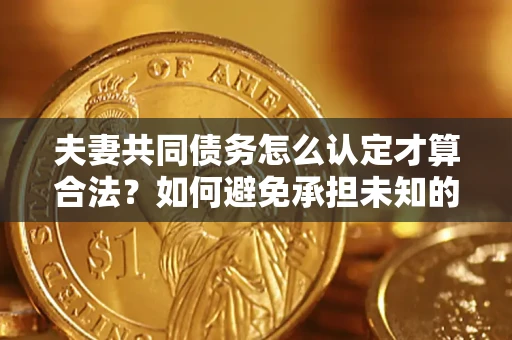 北京夫妻共同债务怎么认定才算合法？如何避免承担未知的债务风险？