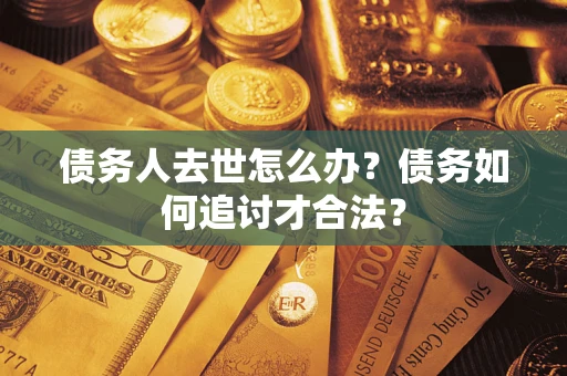 北京债务人去世怎么办？债务如何追讨才合法？