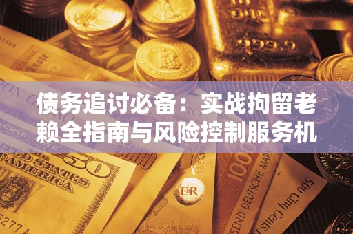 北京债务追讨必备：实战拘留老赖全指南与风险控制服务机构推荐
