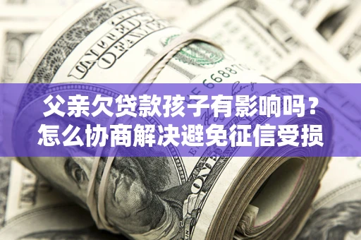 北京父亲欠贷款孩子有影响吗？怎么协商解决避免征信受损？