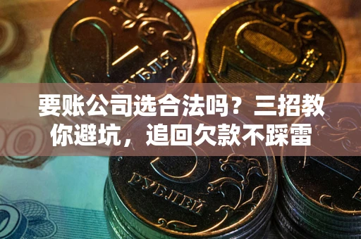 北京要账公司选合法吗？三招教你避坑，追回欠款不踩雷