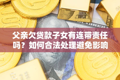 北京父亲欠贷款子女有连带责任吗？如何合法处理避免影响？