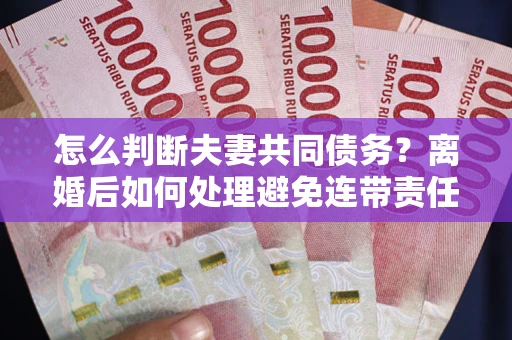 北京怎么判断夫妻共同债务？离婚后如何处理避免连带责任？