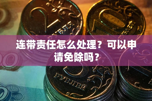 北京连带责任怎么处理？可以申请免除吗？