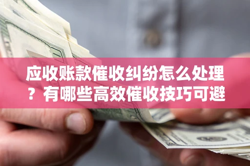 北京应收账款催收纠纷怎么处理？有哪些高效催收技巧可避免坏账？
