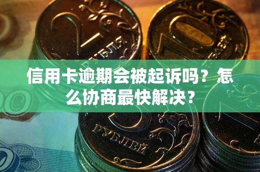 北京信用卡逾期会被起诉吗？怎么协商最快解决？
