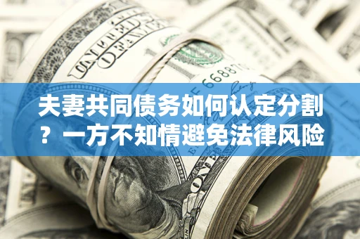 北京夫妻共同债务如何认定分割？一方不知情避免法律风险必看！