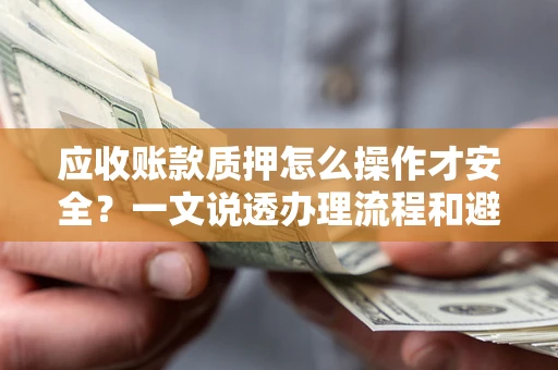 北京应收账款质押怎么操作才安全？一文说透办理流程和避险绝招
